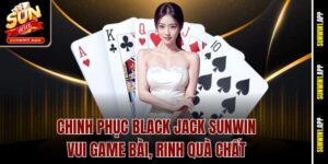 Chinh phục Black Jack Sunwin – Vui Game Bài, Rinh Quà Chất