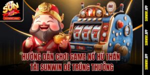 Hướng Dẫn Chơi Game Nổ Hũ Thần Tài Sunwin Dễ Trúng Thưởng