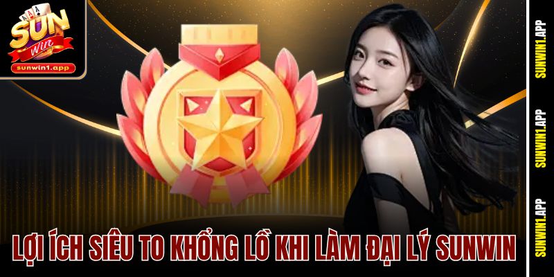 Lợi ích siêu to khổng lồ khi làm đại lý Sunwin