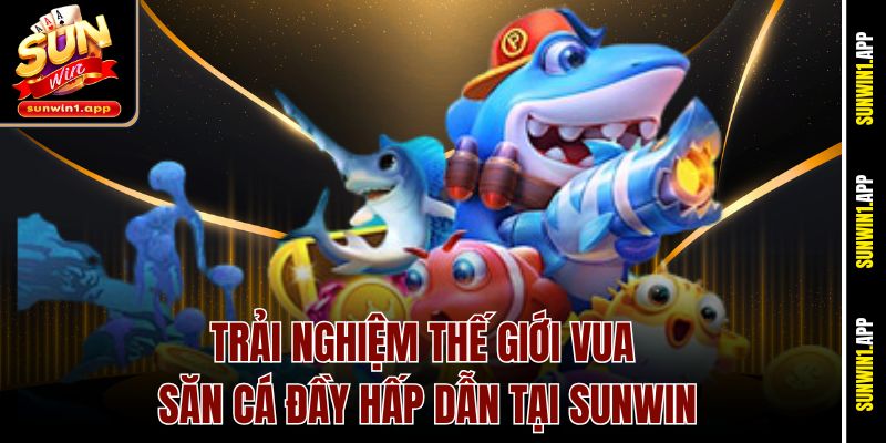 Trải nghiệm thế giới vua săn cá đầy hấp dẫn tại Sunwin